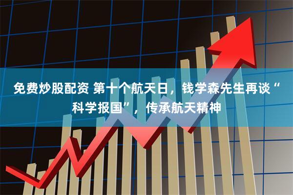 免费炒股配资 第十个航天日，钱学森先生再谈“科学报国”，传承航天精神