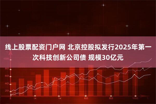 线上股票配资门户网 北京控股拟发行2025年第一次科技创新公司债 规模30亿元