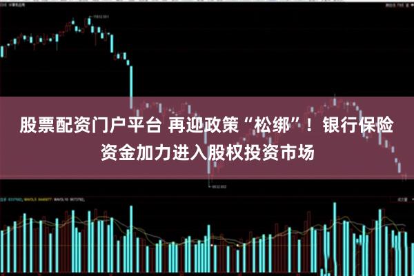 股票配资门户平台 再迎政策“松绑”！银行保险资金加力进入股权投资市场