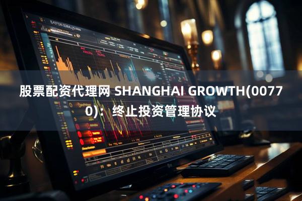 股票配资代理网 SHANGHAI GROWTH(00770)：终止投资管理协议