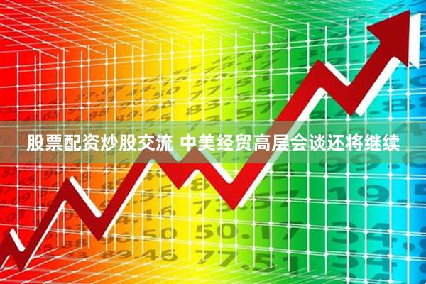 股票配资炒股交流 中美经贸高层会谈还将继续
