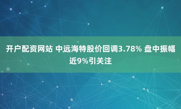 开户配资网站 中远海特股价回调3.78% 盘中振幅近9%引关注