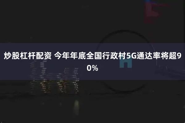 炒股杠杆配资 今年年底全国行政村5G通达率将超90%