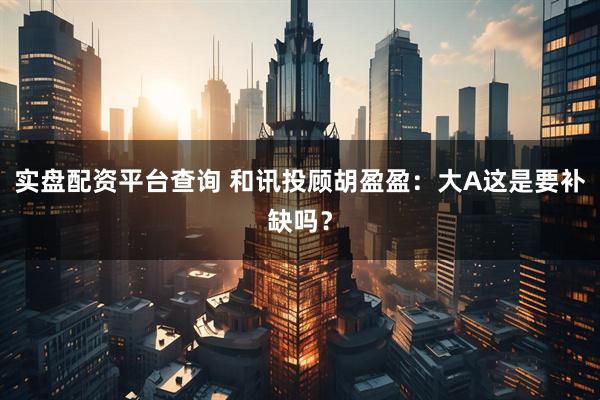 实盘配资平台查询 和讯投顾胡盈盈：大A这是要补缺吗？