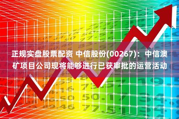 正规实盘股票配资 中信股份(00267)：中信澳矿项目公司现将能够进行已获审批的运营活动