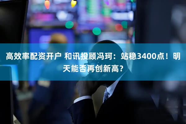高效率配资开户 和讯投顾冯珂：站稳3400点！明天能否再创新高？
