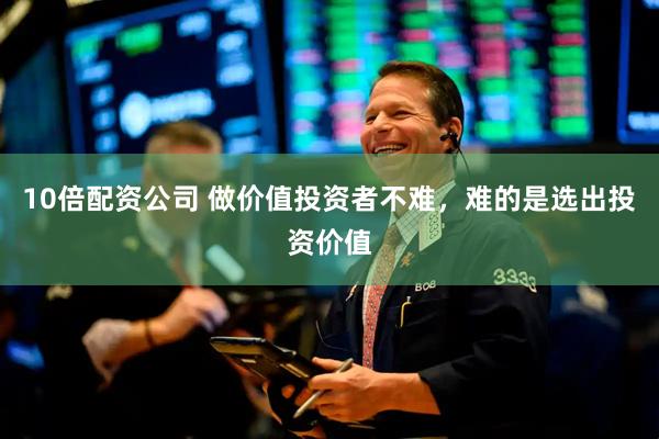 10倍配资公司 做价值投资者不难，难的是选出投资价值