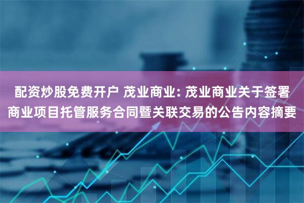 配资炒股免费开户 茂业商业: 茂业商业关于签署商业项目托管服务合同暨关联交易的公告内容摘要