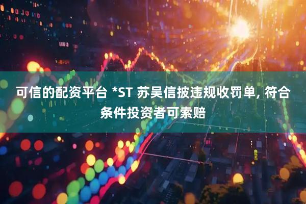 可信的配资平台 *ST 苏吴信披违规收罚单, 符合条件投资者可索赔