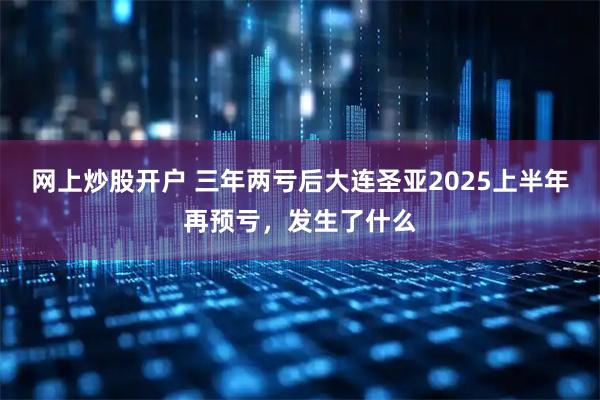 网上炒股开户 三年两亏后大连圣亚2025上半年再预亏，发生了什么