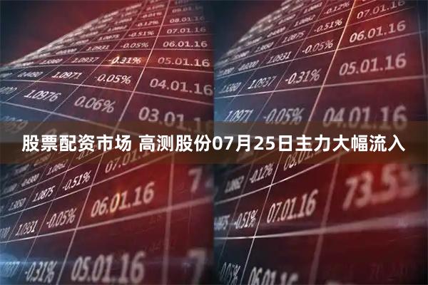 股票配资市场 高测股份07月25日主力大幅流入