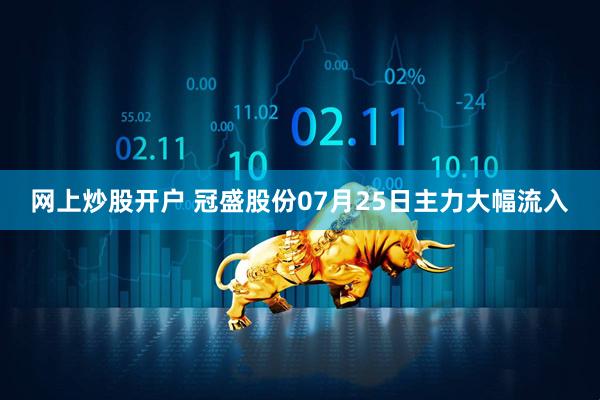 网上炒股开户 冠盛股份07月25日主力大幅流入