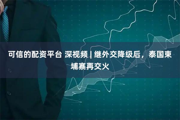 可信的配资平台 深视频 | 继外交降级后，泰国柬埔寨再交火