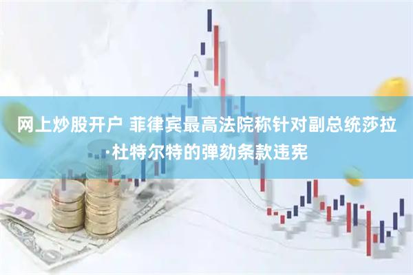 网上炒股开户 菲律宾最高法院称针对副总统莎拉·杜特尔特的弹劾条款违宪