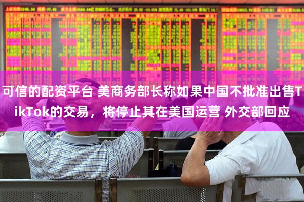 可信的配资平台 美商务部长称如果中国不批准出售TikTok的交易，将停止其在美国运营 外交部回应