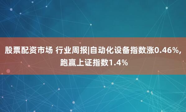 股票配资市场 行业周报|自动化设备指数涨0.46%, 跑赢上证指数1.4%