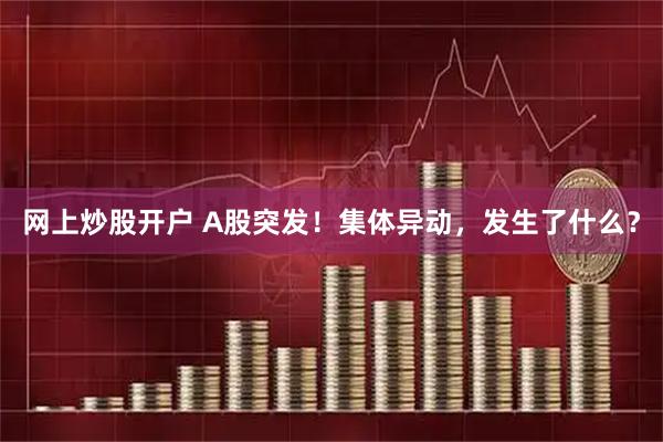 网上炒股开户 A股突发！集体异动，发生了什么？