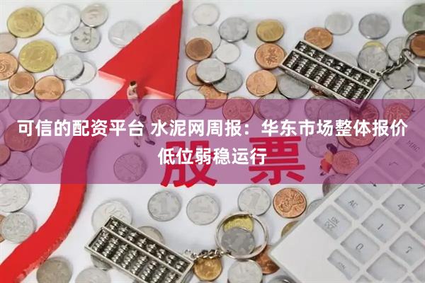 可信的配资平台 水泥网周报：华东市场整体报价低位弱稳运行