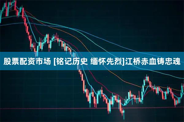 股票配资市场 [铭记历史 缅怀先烈]江桥赤血铸忠魂