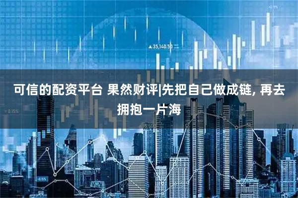 可信的配资平台 果然财评|先把自己做成链, 再去拥抱一片海