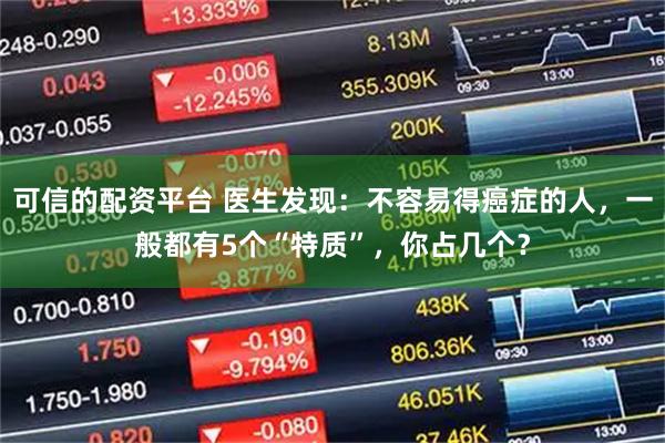 可信的配资平台 医生发现：不容易得癌症的人，一般都有5个“特质”，你占几个？