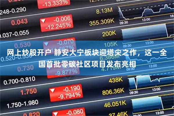 网上炒股开户 静安大宁板块迎塔尖之作，这一全国首批零碳社区项目发布亮相