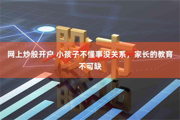 网上炒股开户 小孩子不懂事没关系，家长的教育不可缺