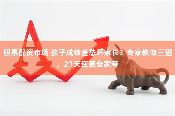 股票配资市场 孩子成绩差愁坏家长？专家教你三招，21天逆袭全家夸