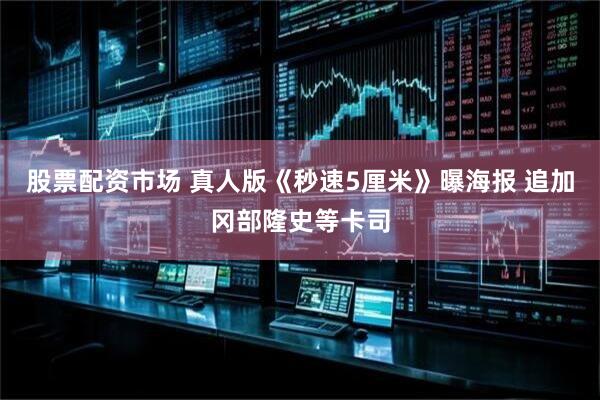 股票配资市场 真人版《秒速5厘米》曝海报 追加冈部隆史等卡司
