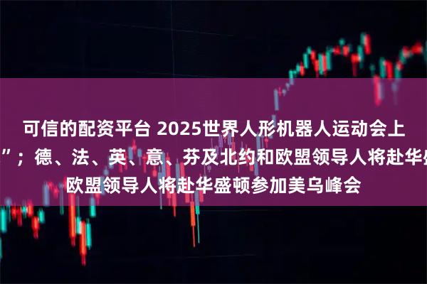 可信的配资平台 2025世界人形机器人运动会上演“百米飞人决战”；德、法、英、意、芬及北约和欧盟领导人将赴华盛顿参加美乌峰会