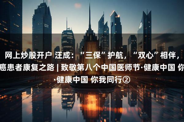 网上炒股开户 汪成：“三保”护航，“双心”相伴，照亮乳腺癌患者康复之路 | 致敬第八个中国医师节·健康中国 你我同行②
