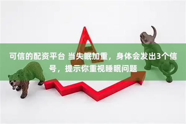 可信的配资平台 当失眠加重，身体会发出3个信号，提示你重视睡眠问题
