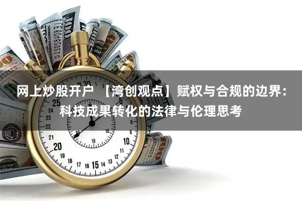 网上炒股开户 【湾创观点】赋权与合规的边界：科技成果转化的法律与伦理思考