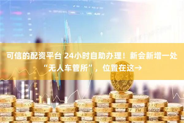 可信的配资平台 24小时自助办理！新会新增一处“无人车管所”，位置在这→