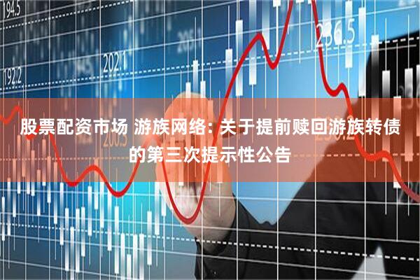 股票配资市场 游族网络: 关于提前赎回游族转债的第三次提示性公告