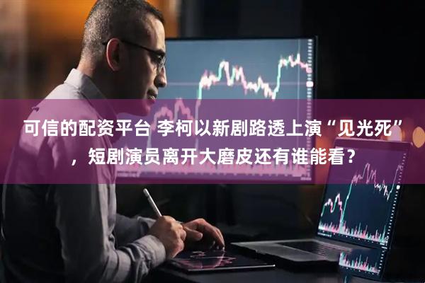 可信的配资平台 李柯以新剧路透上演“见光死”，短剧演员离开大磨皮还有谁能看？