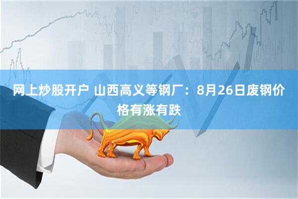 网上炒股开户 山西高义等钢厂：8月26日废钢价格有涨有跌