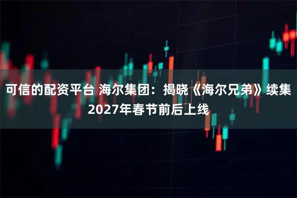 可信的配资平台 海尔集团：揭晓《海尔兄弟》续集2027年春节前后上线