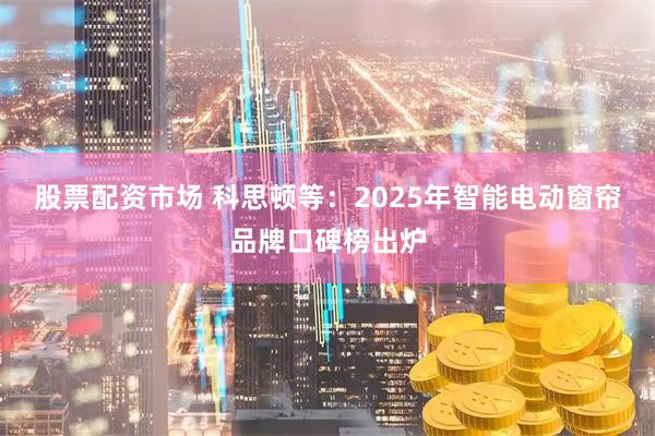 股票配资市场 科思顿等：2025年智能电动窗帘品牌口碑榜出炉