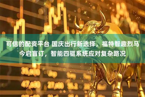 可信的配资平台 国庆出行新选择，福特智趣烈马今启盲订，智能四驱系统应对复杂路况