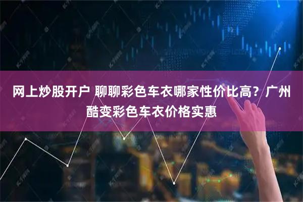 网上炒股开户 聊聊彩色车衣哪家性价比高？广州酷变彩色车衣价格实惠