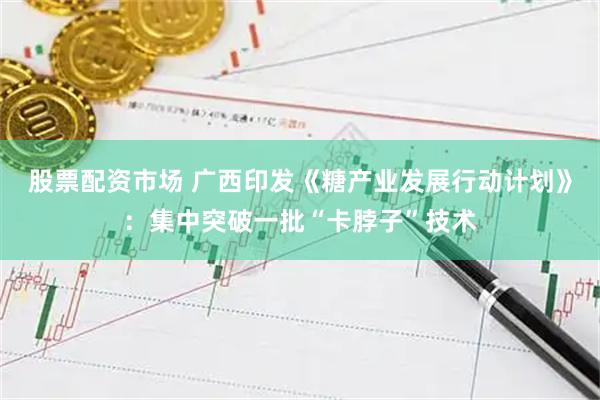 股票配资市场 广西印发《糖产业发展行动计划》：集中突破一批“卡脖子”技术