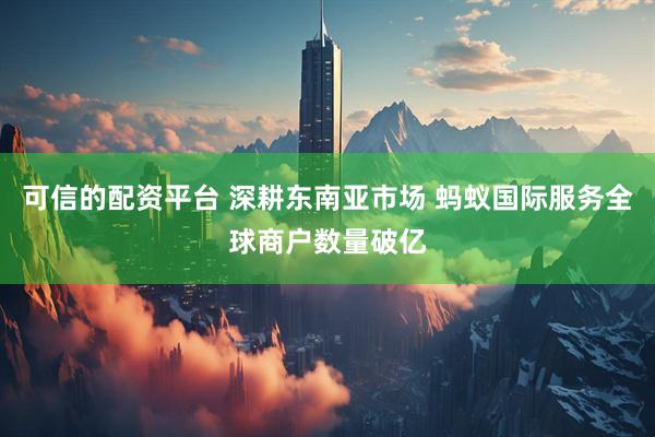 可信的配资平台 深耕东南亚市场 蚂蚁国际服务全球商户数量破亿