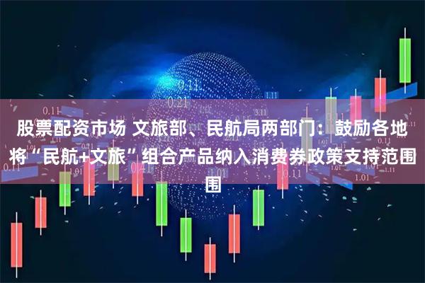 股票配资市场 文旅部、民航局两部门：鼓励各地将“民航+文旅”组合产品纳入消费券政策支持范围