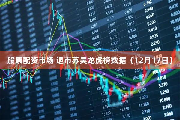股票配资市场 退市苏吴龙虎榜数据（12月17日）