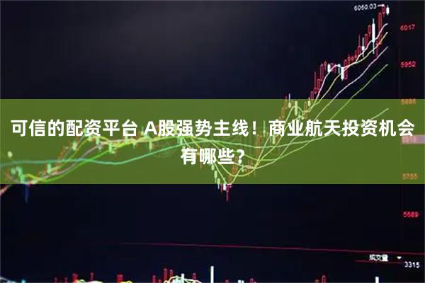 可信的配资平台 A股强势主线！商业航天投资机会有哪些？