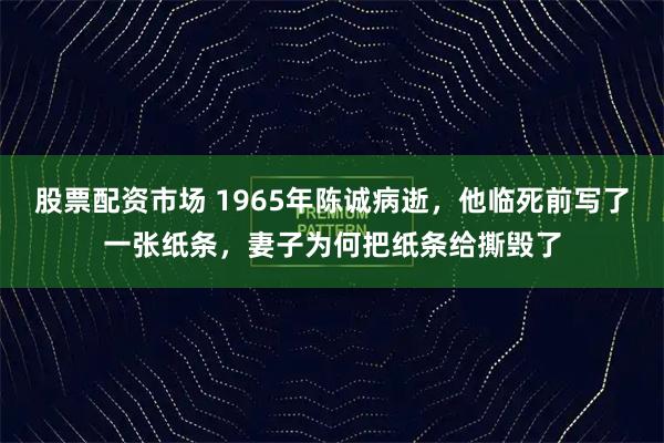 股票配资市场 1965年陈诚病逝，他临死前写了一张纸条，妻子为何把纸条给撕毁了
