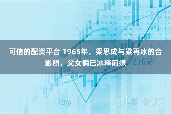 可信的配资平台 1965年，梁思成与梁再冰的合影照，父女俩已冰释前嫌