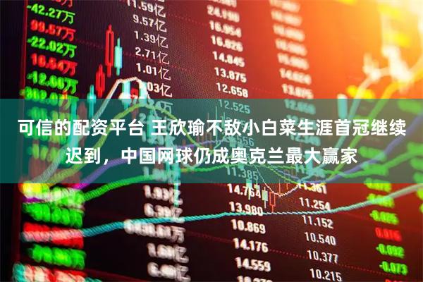 可信的配资平台 王欣瑜不敌小白菜生涯首冠继续迟到，中国网球仍成奥克兰最大赢家