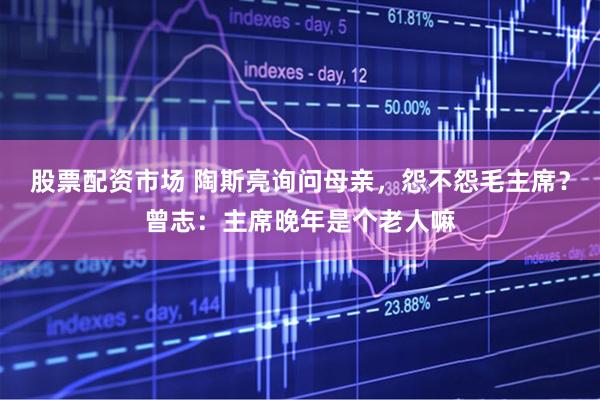 股票配资市场 陶斯亮询问母亲，怨不怨毛主席？曾志：主席晚年是个老人嘛